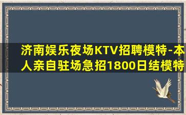 济南娱乐夜场KTV招聘模特-本人亲自驻场急招1800日结模特